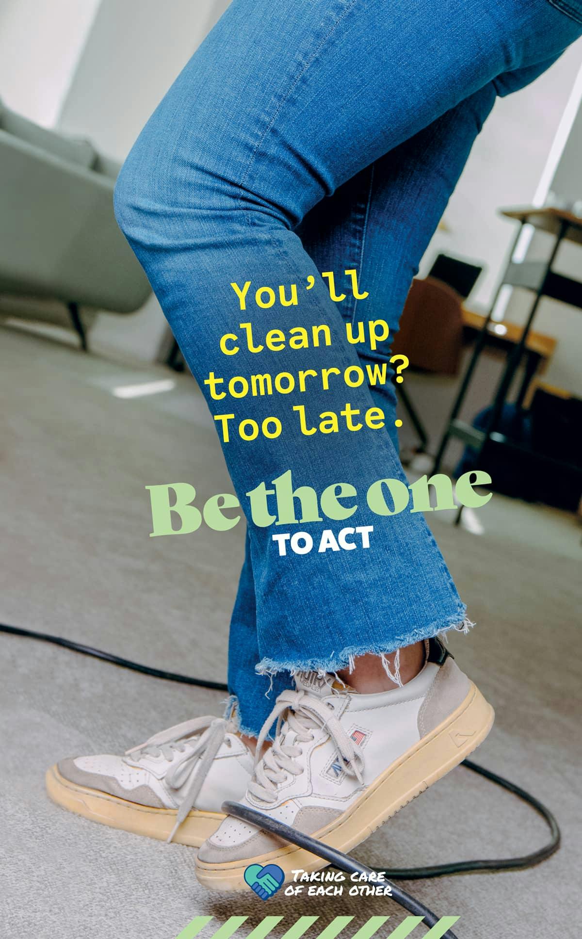 You'll clean up tomorrow ? Too late. Be-the one to act. Taking care of each other.